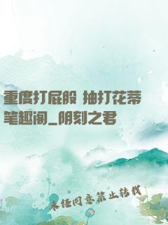 重度打屁股 抽打花蒂笔趣阁